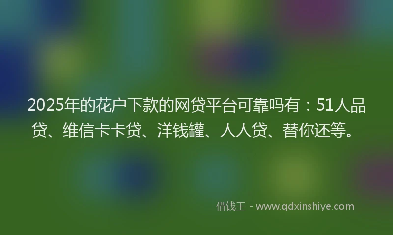 2025年的花户下款的网贷平台可靠吗有：51人品贷、维信卡卡贷、洋钱罐、人人贷、替你还等。
