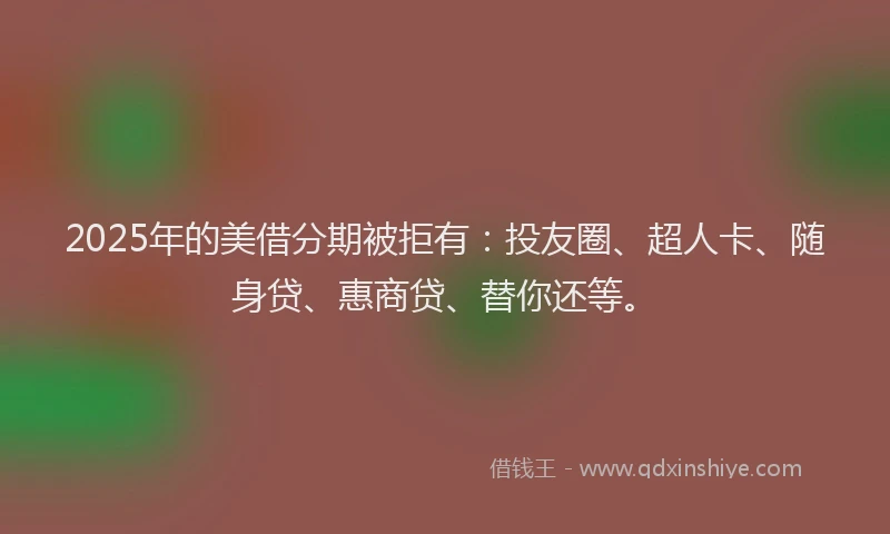 2025年的美借分期被拒有：投友圈、超人卡、随身贷、惠商贷、替你还等。