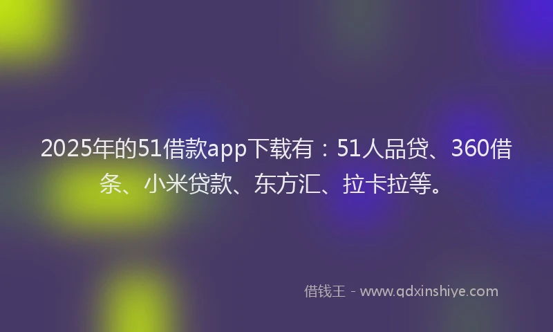 2025年的51借款app下载有：51人品贷、360借条、小米贷款、东方汇、拉卡拉等。