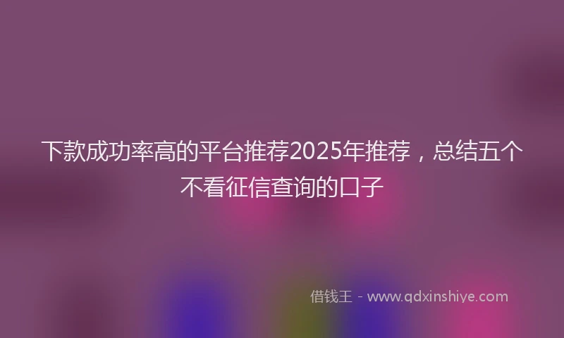 下款成功率高的平台推荐2025年推荐，总结五个不看征信查询的口子