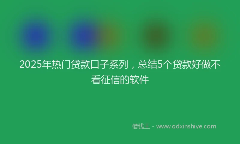 2025年热门贷款口子系列，总结5个贷款好做不看征信的软件