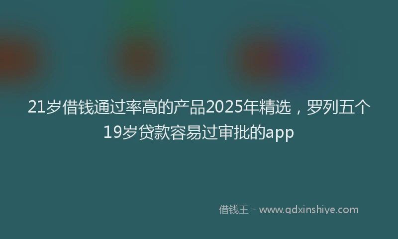 21岁借钱通过率高的产品2025年精选，罗列五个19岁贷款容易过审批的app