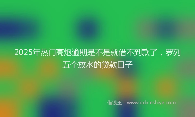 2025年热门高炮逾期是不是就借不到款了，罗列五个放水的贷款口子