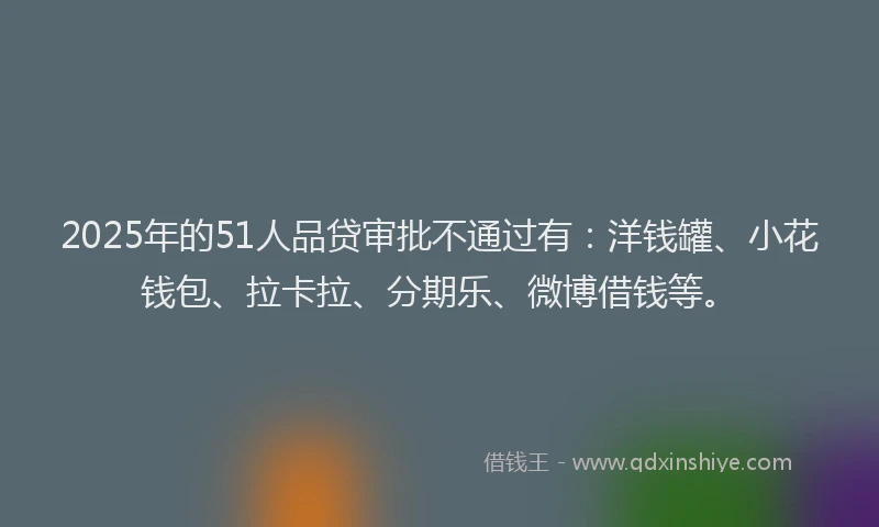 2025年的51人品贷审批不通过有：洋钱罐、小花钱包、拉卡拉、分期乐、微博借钱等。