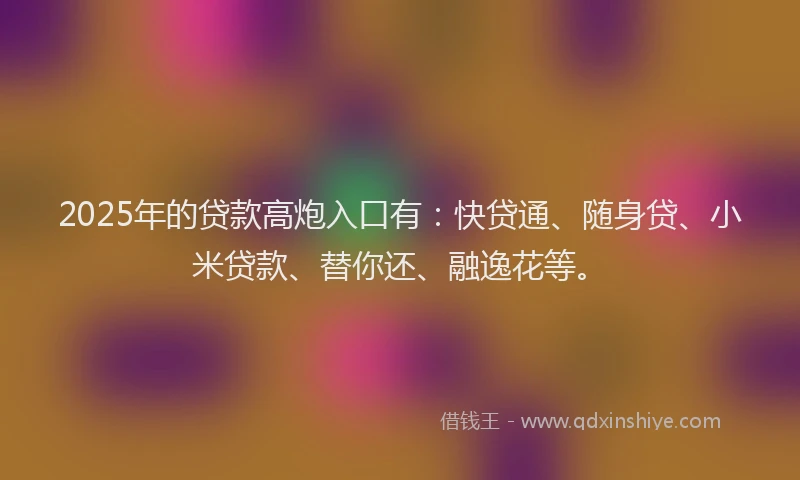 2025年的贷款高炮入口有：快贷通、随身贷、小米贷款、替你还、融逸花等。