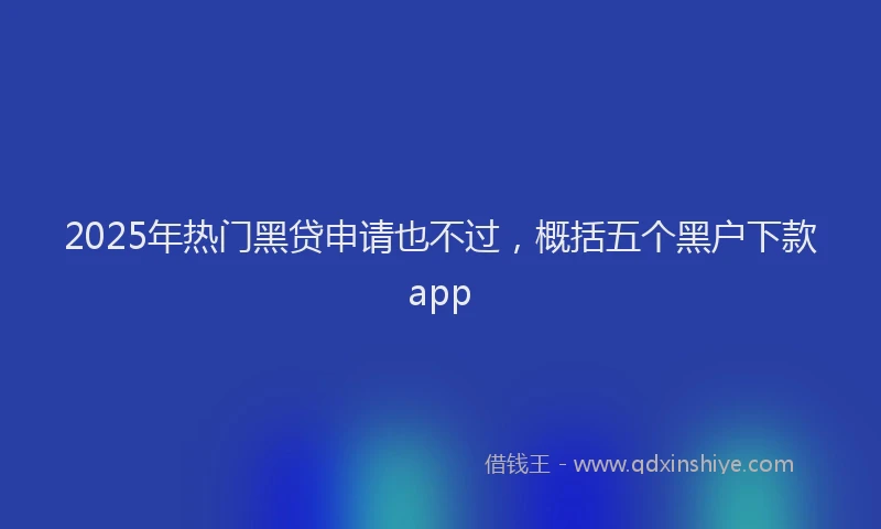 2025年热门黑贷申请也不过，概括五个黑户下款app