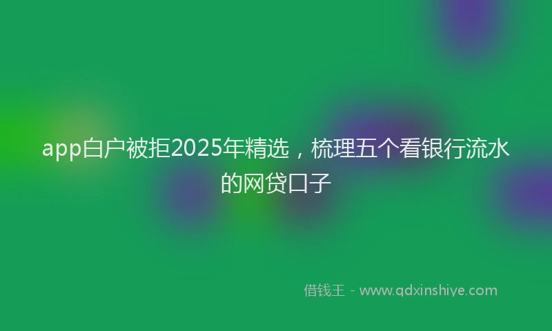 app白户被拒2025年精选，梳理五个看银行流水的网贷口子