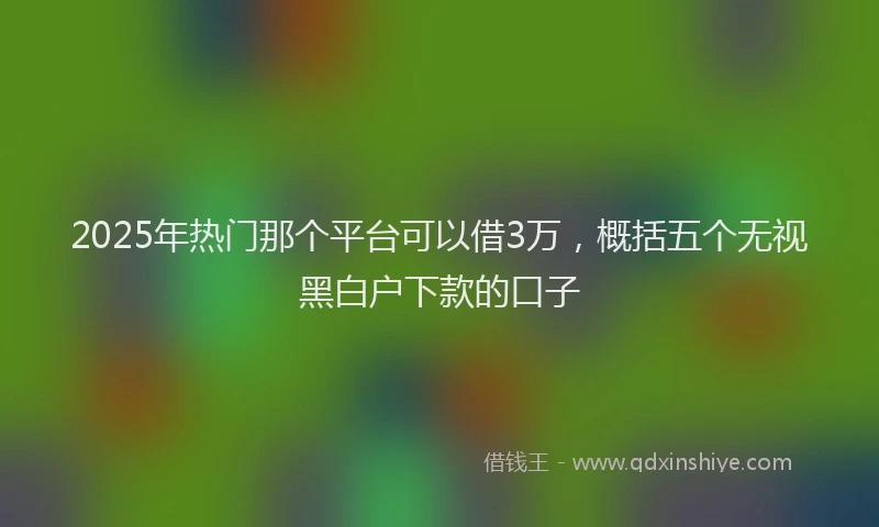 2025年热门那个平台可以借3万，概括五个无视黑白户下款的口子