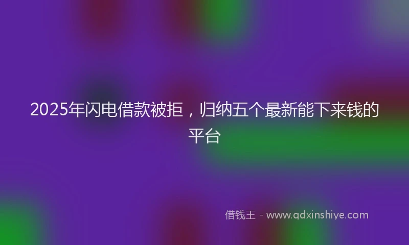 2025年闪电借款被拒，归纳五个最新能下来钱的平台
