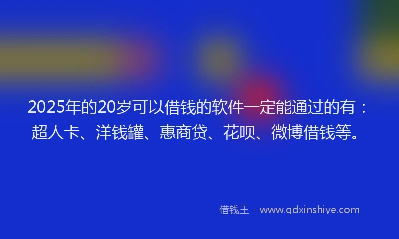 2025年的20岁可以借钱的软件一定能通过的有：超人卡、洋钱罐、惠商贷、花呗、微博借钱等。