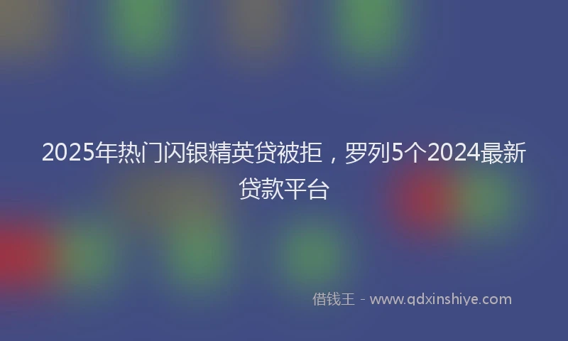 2025年热门闪银精英贷被拒，罗列5个2024最新贷款平台
