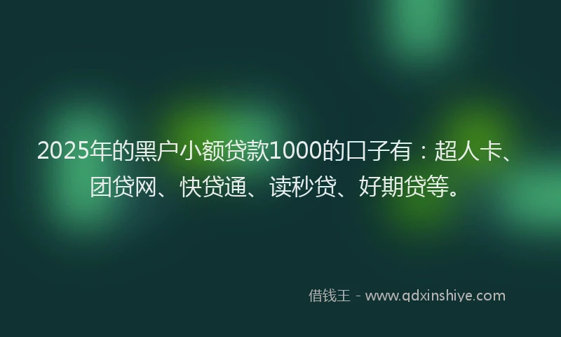 2025年的黑户小额贷款1000的口子有：超人卡、团贷网、快贷通、读秒贷、好期贷等。