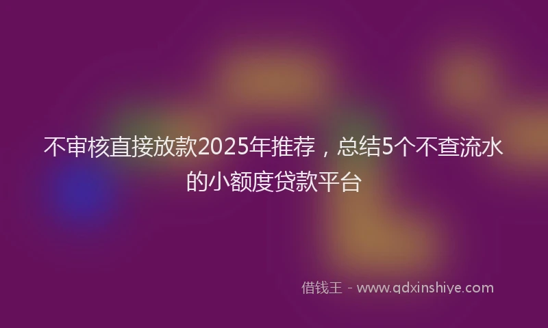 不审核直接放款2025年推荐，总结5个不查流水的小额度贷款平台