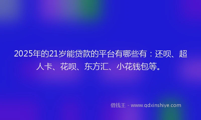 2025年的21岁能贷款的平台有哪些有：还呗、超人卡、花呗、东方汇、小花钱包等。