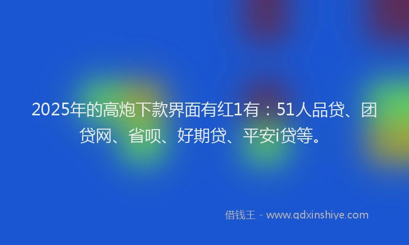 2025年的高炮下款界面有红1有：51人品贷、团贷网、省呗、好期贷、平安i贷等。