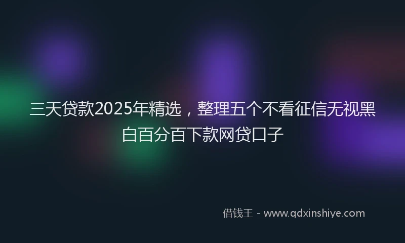 三天贷款2025年精选，整理五个不看征信无视黑白百分百下款网贷口子