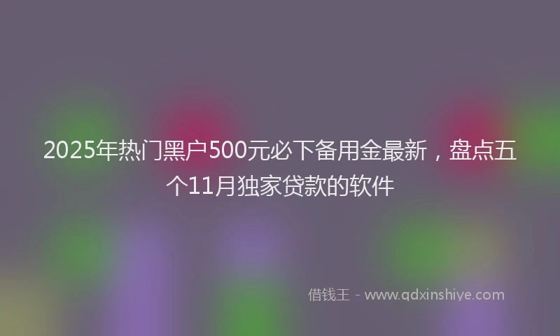 2025年热门黑户500元必下备用金最新，盘点五个11月独家贷款的软件