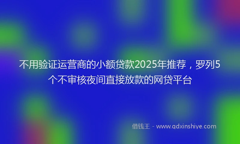 不用验证运营商的小额贷款2025年推荐，罗列5个不审核夜间直接放款的网贷平台