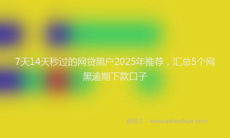 7天14天秒过的网贷黑户2025年推荐，汇总5个网黑逾期下款口子