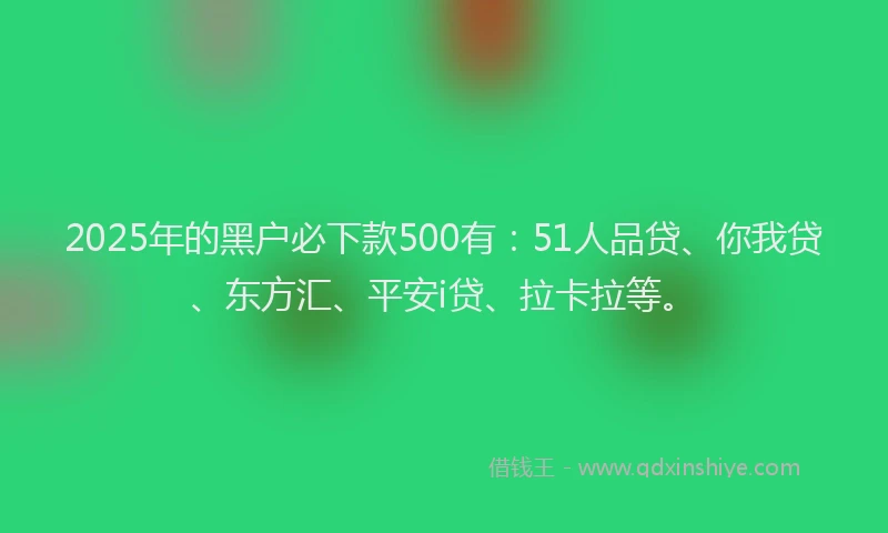 2025年的黑户必下款500有：51人品贷、你我贷、东方汇、平安i贷、拉卡拉等。