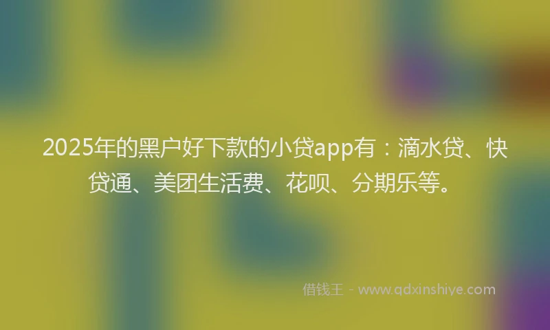 2025年的黑户好下款的小贷app有：滴水贷、快贷通、美团生活费、花呗、分期乐等。