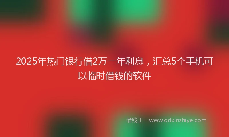 2025年热门银行借2万一年利息，汇总5个手机可以临时借钱的软件