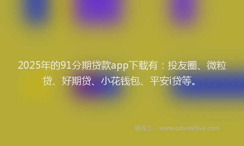 2025年的91分期贷款app下载有：投友圈、微粒贷、好期贷、小花钱包、平安i贷等。