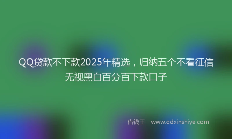 QQ贷款不下款2025年精选，归纳五个不看征信无视黑白百分百下款口子