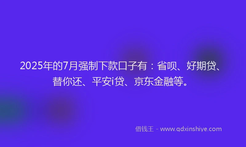 2025年的7月强制下款口子有：省呗、好期贷、替你还、平安i贷、京东金融等。