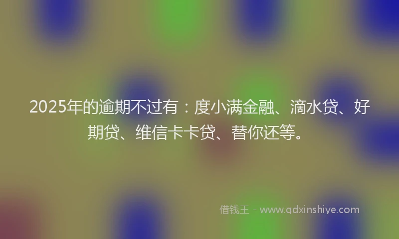 2025年的逾期不过有：度小满金融、滴水贷、好期贷、维信卡卡贷、替你还等。