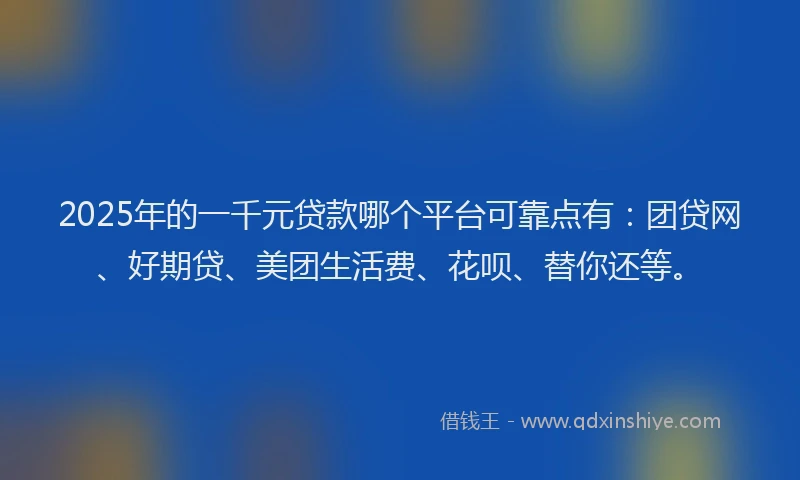 2025年的一千元贷款哪个平台可靠点有：团贷网、好期贷、美团生活费、花呗、替你还等。