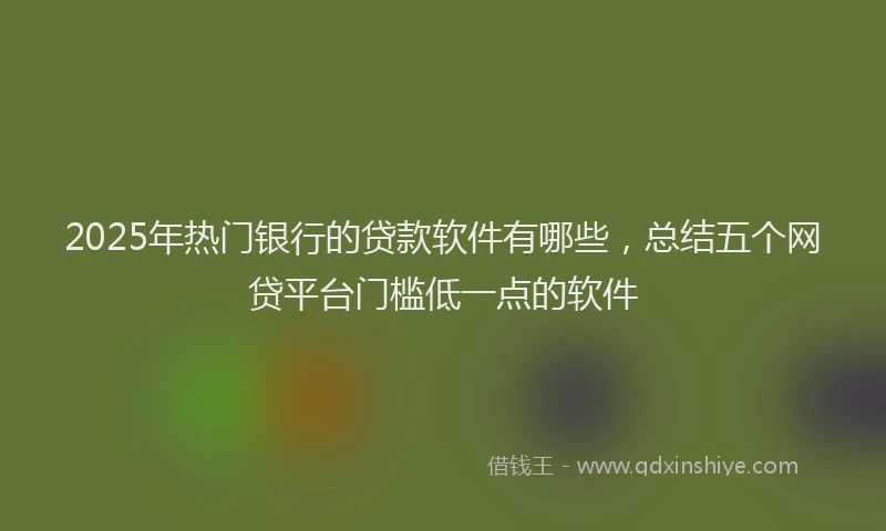2025年热门银行的贷款软件有哪些，总结五个网贷平台门槛低一点的软件