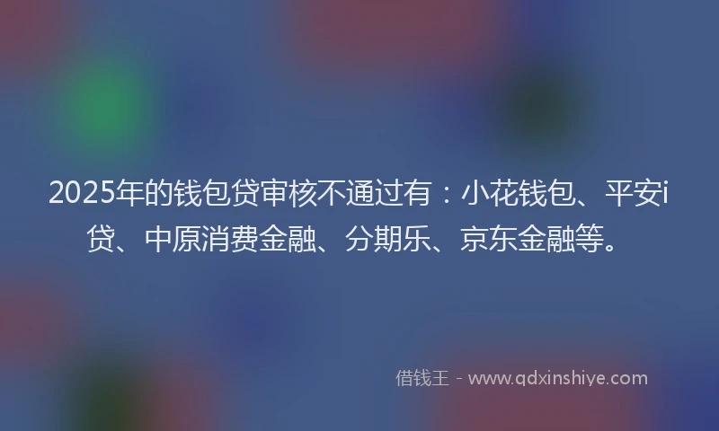 2025年的钱包贷审核不通过有：小花钱包、平安i贷、中原消费金融、分期乐、京东金融等。