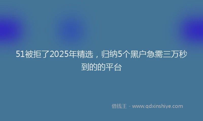 51被拒了2025年精选，归纳5个黑户急需三万秒到的的平台