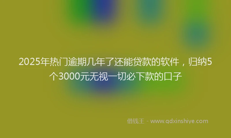 2025年热门逾期几年了还能贷款的软件，归纳5个3000元无视一切必下款的口子