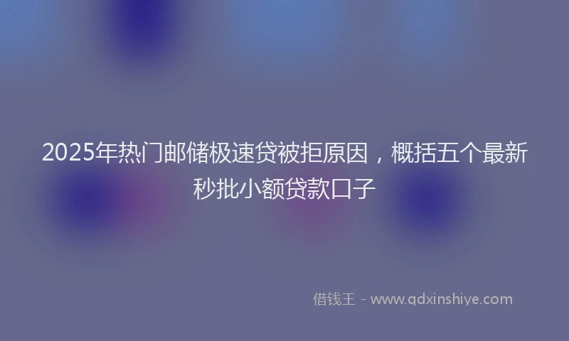 2025年热门邮储极速贷被拒原因，概括五个最新秒批小额贷款口子
