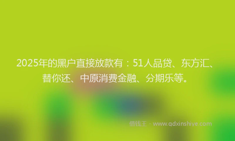 2025年的黑户直接放款有：51人品贷、东方汇、替你还、中原消费金融、分期乐等。