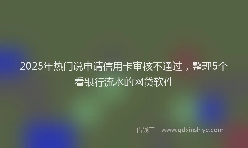 2025年热门说申请信用卡审核不通过，整理5个看银行流水的网贷软件