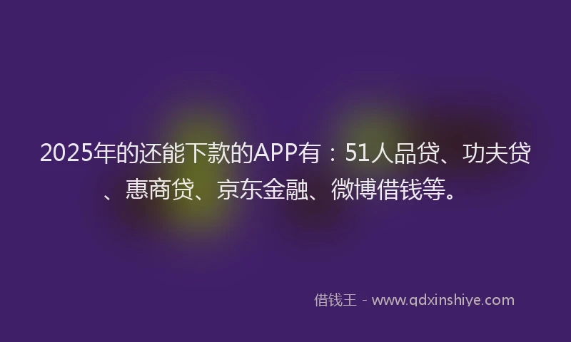 2025年的还能下款的APP有：51人品贷、功夫贷、惠商贷、京东金融、微博借钱等。