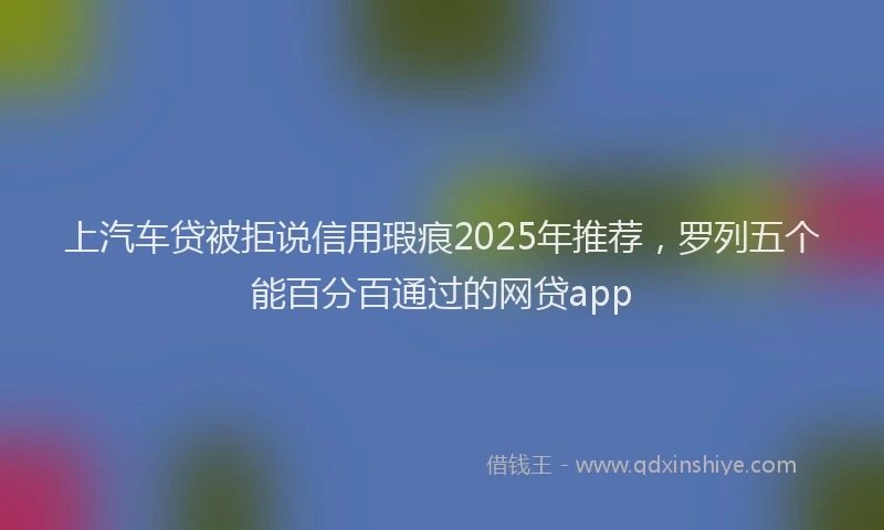 上汽车贷被拒说信用瑕疵2025年推荐，罗列五个能百分百通过的网贷app