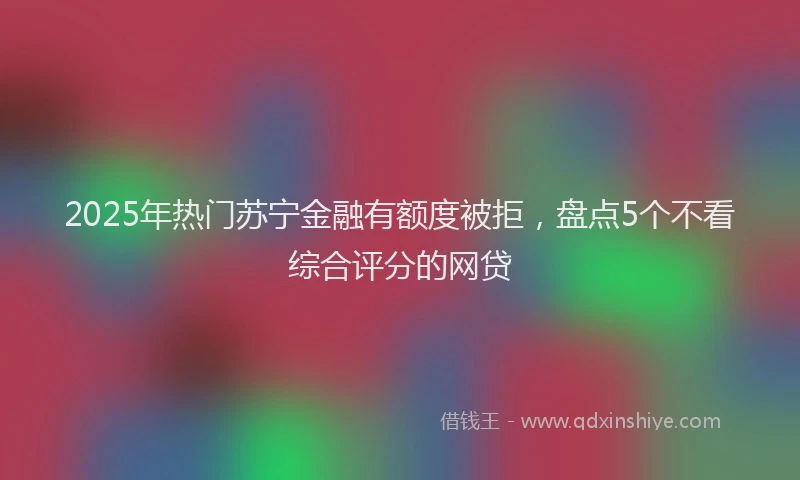 2025年热门苏宁金融有额度被拒，盘点5个不看综合评分的网贷
