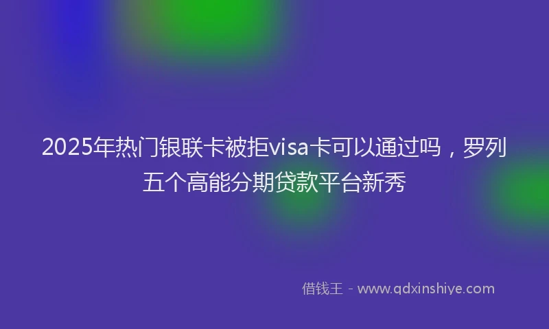 2025年热门银联卡被拒visa卡可以通过吗，罗列五个高能分期贷款平台新秀