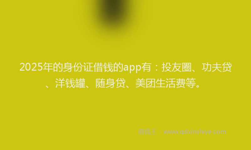 2025年的身份证借钱的app有：投友圈、功夫贷、洋钱罐、随身贷、美团生活费等。