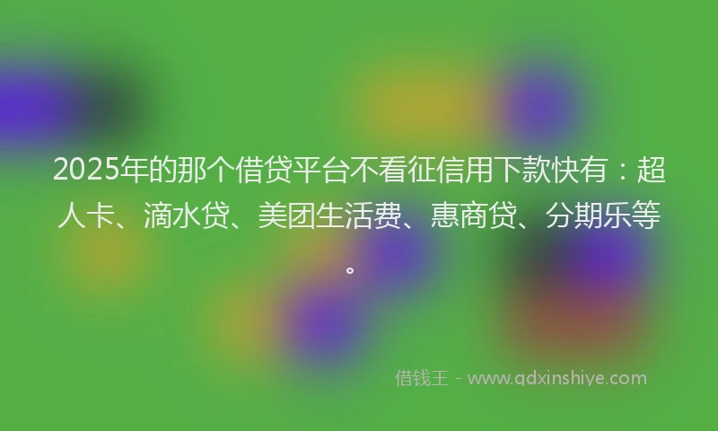 2025年的那个借贷平台不看征信用下款快有：超人卡、滴水贷、美团生活费、惠商贷、分期乐等。