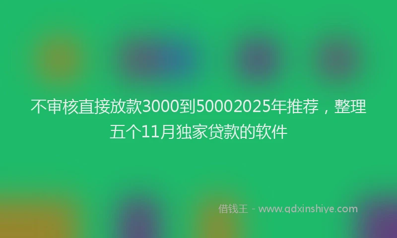 不审核直接放款3000到50002025年推荐，整理五个11月独家贷款的软件