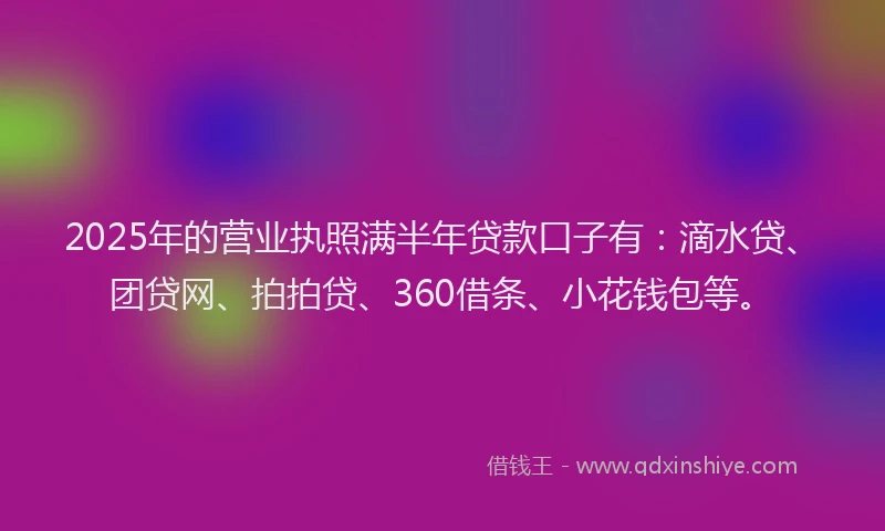 2025年的营业执照满半年贷款口子有：滴水贷、团贷网、拍拍贷、360借条、小花钱包等。