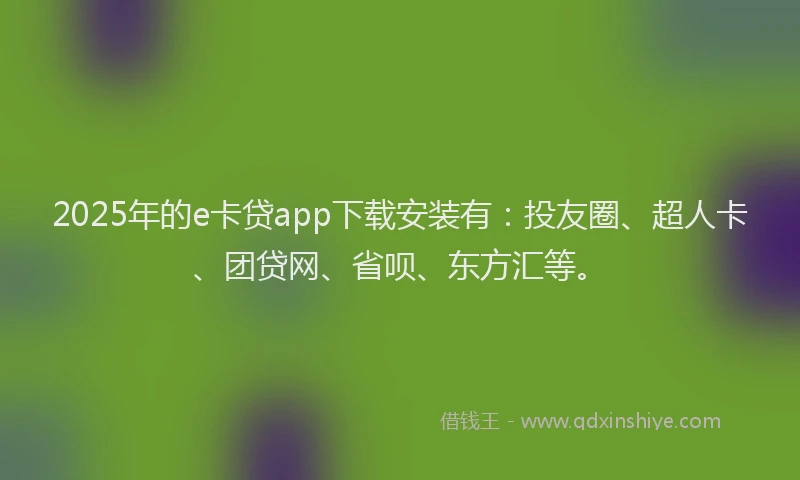 2025年的e卡贷app下载安装有：投友圈、超人卡、团贷网、省呗、东方汇等。