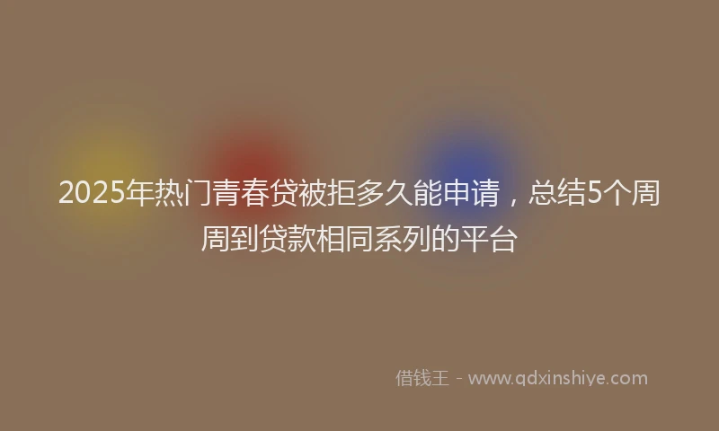 2025年热门青春贷被拒多久能申请，总结5个周周到贷款相同系列的平台