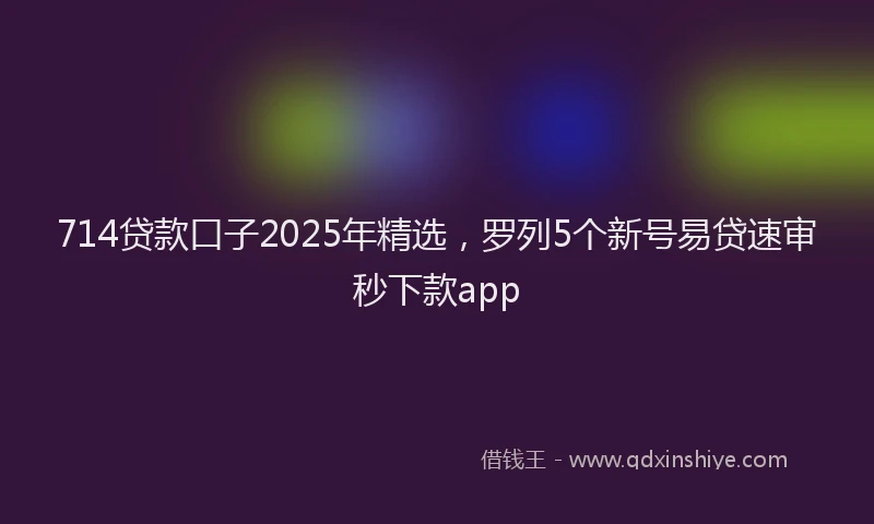 714贷款口子2025年精选，罗列5个新号易贷速审秒下款app