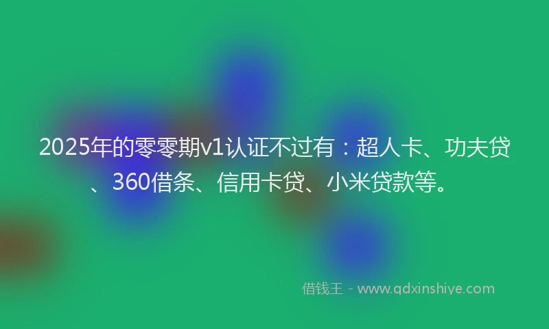 2025年的零零期v1认证不过有：超人卡、功夫贷、360借条、信用卡贷、小米贷款等。